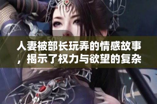 人妻被部长玩弄的情感故事，揭示了权力与欲望的复杂关系