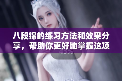 八段锦的练习方法和效果分享，帮助你更好地掌握这项古老技艺