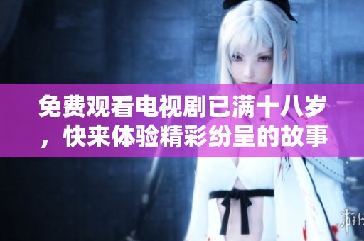 免费观看电视剧已满十八岁，快来体验精彩纷呈的故事情节吧！