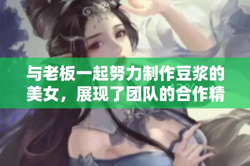 与老板一起努力制作豆浆的美女，展现了团队的合作精神与决心。