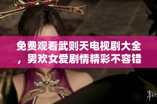 免费观看武则天电视剧大全，男欢女爱剧情精彩不容错过