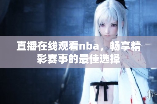 直播在线观看nba，畅享精彩赛事的最佳选择