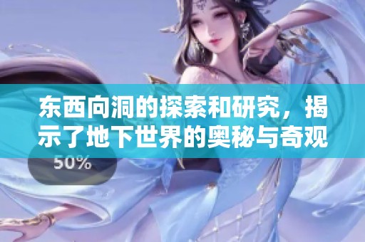 东西向洞的探索和研究，揭示了地下世界的奥秘与奇观