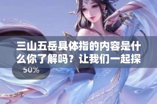 三山五岳具体指的内容是什么你了解吗？让我们一起探讨一下它们的意义。