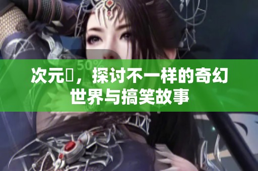 次元囧，探讨不一样的奇幻世界与搞笑故事