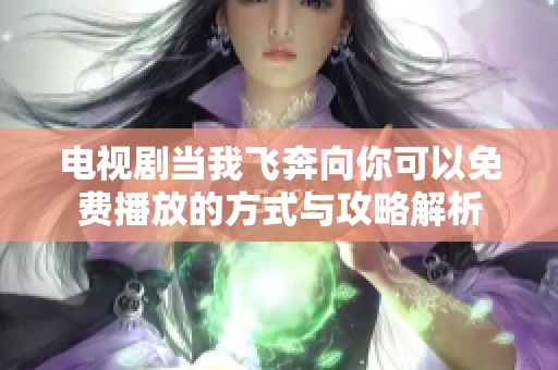 电视剧当我飞奔向你可以免费播放的方式与攻略解析