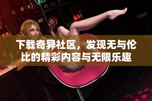 下载奇异社区，发现无与伦比的精彩内容与无限乐趣