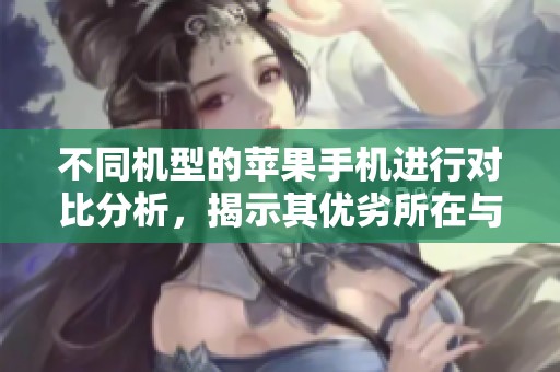 不同机型的苹果手机进行对比分析，揭示其优劣所在与特色魅力