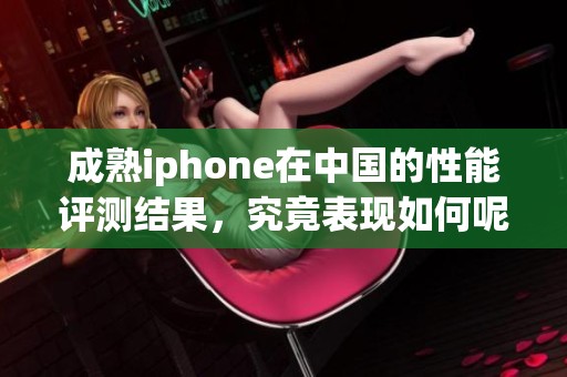 成熟iphone在中国的性能评测结果，究竟表现如何呢？