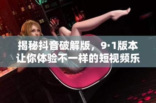 揭秘抖音破解版，9·1版本让你体验不一样的短视频乐趣