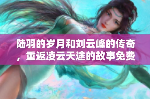 陆羽的岁月和刘云峰的传奇，重返凌云天途的故事免费阅读全文