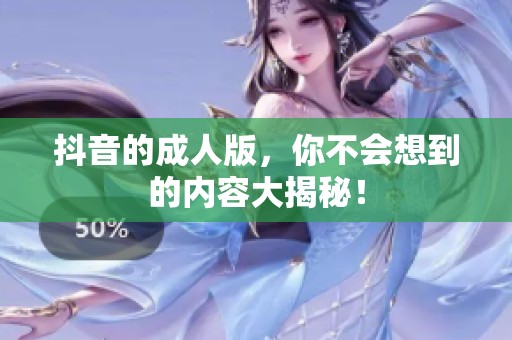 抖音的**版，你不会想到的内容大揭秘！