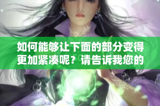 如何能够让下面的部分变得更加紧凑呢？请告诉我您的建议。