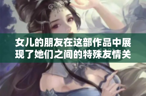 女儿的朋友在这部作品中展现了她们之间的特殊友情关系。你是否了解这段故事呢？