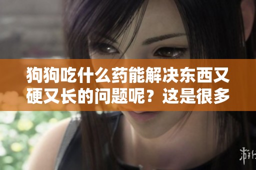 狗狗吃什么药能解决东西又硬又长的问题呢？这是很多养狗人士关心的事。