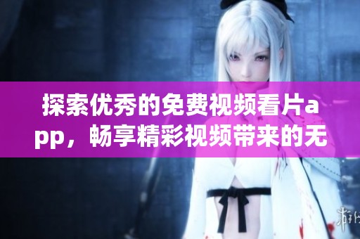 探索优秀的免费视频看片app，畅享精彩视频带来的无限乐趣
