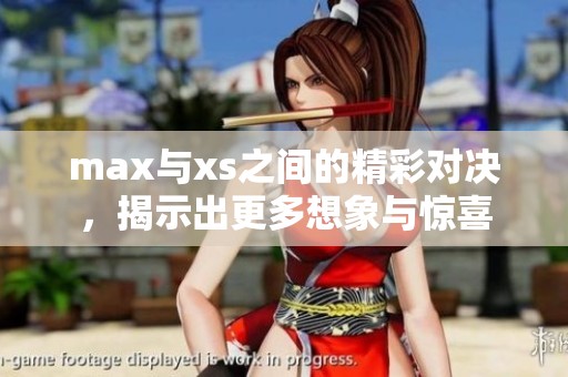 max与xs之间的精彩对决，揭示出更多想象与惊喜
