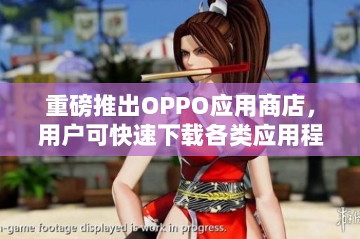 重磅推出OPPO应用商店，用户可快速下载各类应用程序