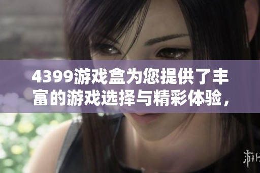 4399游戏盒为您提供了丰富的游戏选择与精彩体验，快来探索吧！