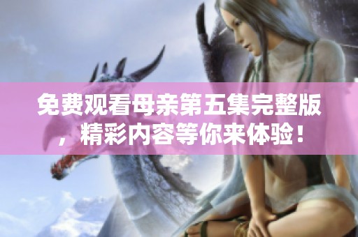 免费观看母亲第五集完整版，精彩内容等你来体验！