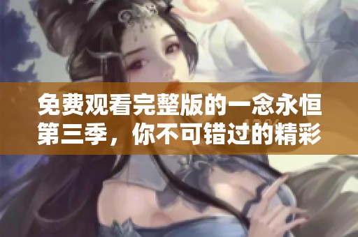 免费观看完整版的一念永恒第三季，你不可错过的精彩内容来了！