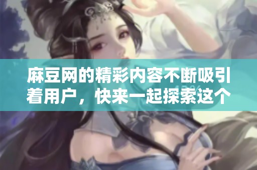 麻豆网的精彩内容不断吸引着用户，快来一起探索这个丰富的平台吧！