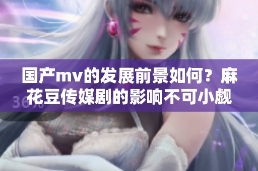 国产mv的发展前景如何？麻花豆传媒剧的影响不可小觑