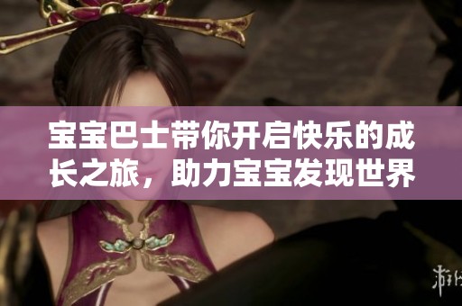 宝宝巴士带你开启快乐的成长之旅，助力宝宝发现世界的无限乐趣。