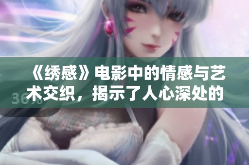 《绣感》电影中的情感与艺术交织，揭示了人心深处的绣花故事