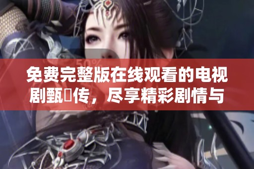 免费完整版在线观看的电视剧甄嬛传，尽享精彩剧情与角色发展