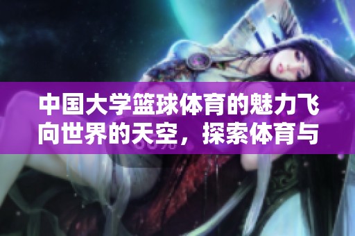 中国大学篮球**的魅力飞向世界的天空，探索**与文化的交融