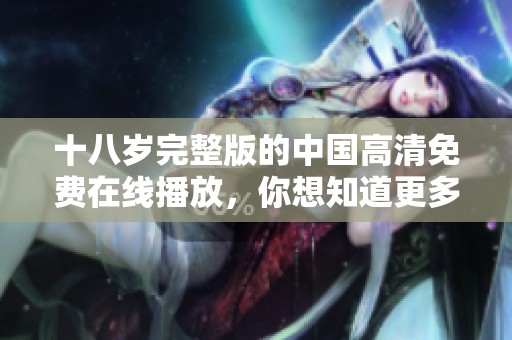 十八岁完整版的中国高清免费在线播放，你想知道更多吗？