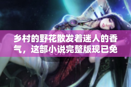 乡村的野花散发着迷人的香气，这部小说完整版现已免费提供阅读