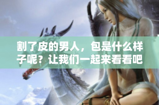 割了皮的男人，包是什么样子呢？让我们一起来看看吧！