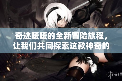 奇迹暖暖的全新冒险旅程，让我们共同探索这款神奇的游戏世界