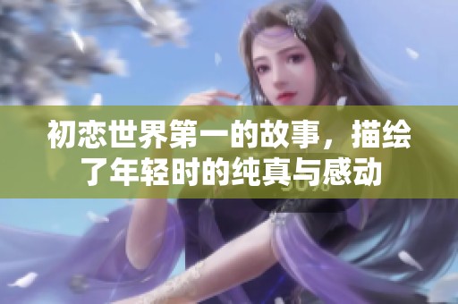 初恋世界第一的故事，描绘了年轻时的纯真与感动