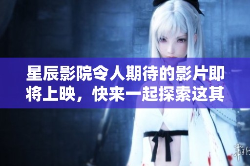 星辰影院令人期待的影片即将上映，快来一起探索这其中的魅力与乐趣吧