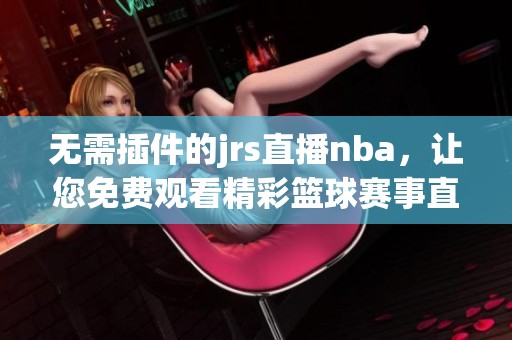 无需插件的jrs直播nba，让您免费观看精彩篮球赛事直播