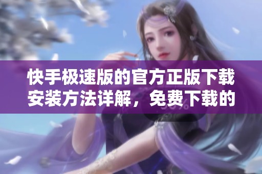 快手极速版的官方正版下载安装方法详解，免费下载的步骤不容错过