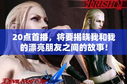 20点首播，将要揭晓我和我的漂亮朋友之间的故事！
