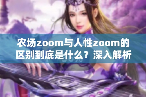 农场zoom与人性zoom的区别到底是什么？深入解析这两者之间的不同之处。