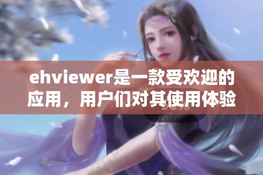 ehviewer是一款受欢迎的应用，用户们对其使用体验各有看法
