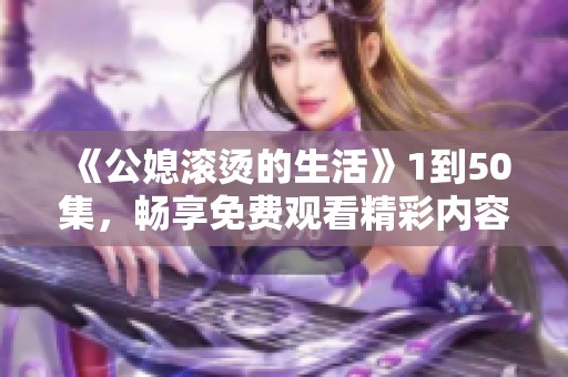 《公媳滚烫的生活》1到50集，畅享免费观看精彩内容！