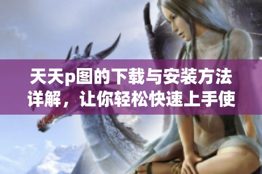 天天p图的下载与安装方法详解，让你轻松快速上手使用这款软件