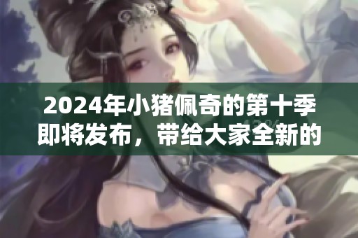 2024年小猪佩奇的第十季即将发布，带给大家全新的冒险与乐趣