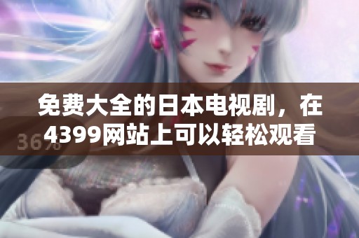 免费大全的日本电视剧，在4399网站上可以轻松观看！
