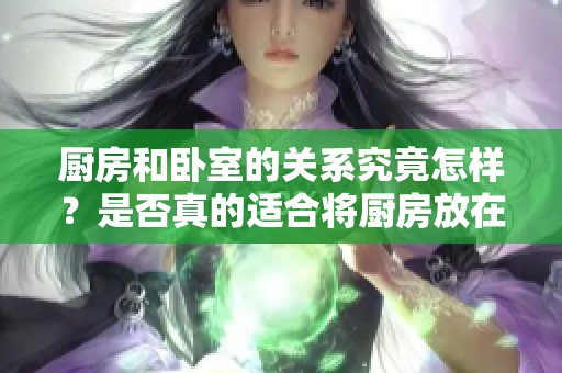 厨房和卧室的关系究竟怎样？是否真的适合将厨房放在卧室旁边呢？