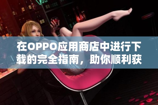 在OPPO应用商店中进行下载的完全指南，助你顺利获取所需应用