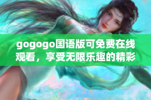 gogogo国语版可免费在线观看，享受无限乐趣的精彩时刻
