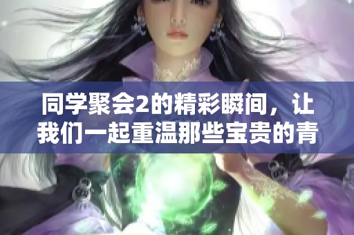 同学聚会2的精彩瞬间，让我们一起重温那些宝贵的青春记忆